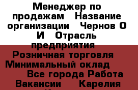 Менеджер по продажам › Название организации ­ Чернов О.И › Отрасль предприятия ­ Розничная торговля › Минимальный оклад ­ 50 000 - Все города Работа » Вакансии   . Карелия респ.,Костомукша г.